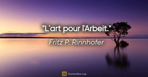 Fritz P. Rinnhofer Zitat: "L`art pour l`Arbeit."