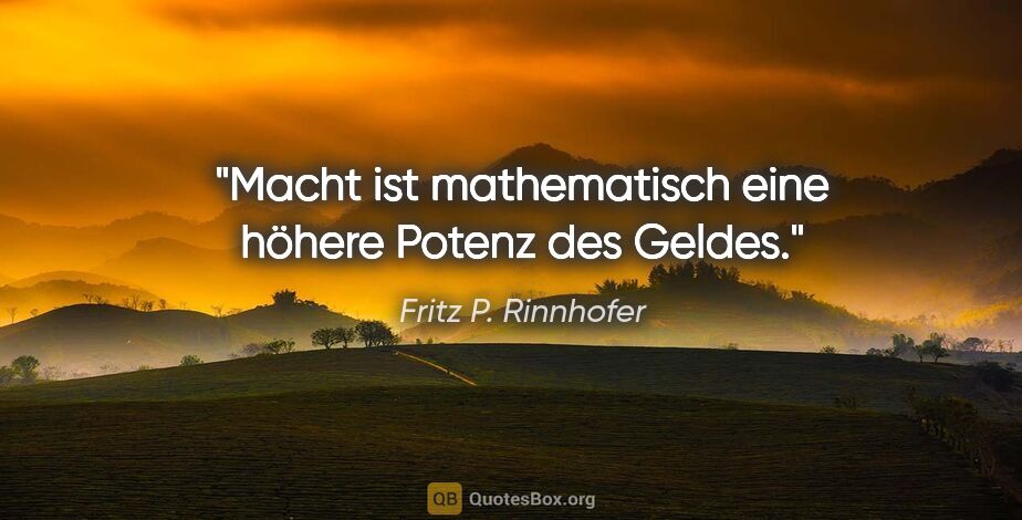 Fritz P. Rinnhofer Zitat: "Macht ist mathematisch eine höhere Potenz des Geldes."