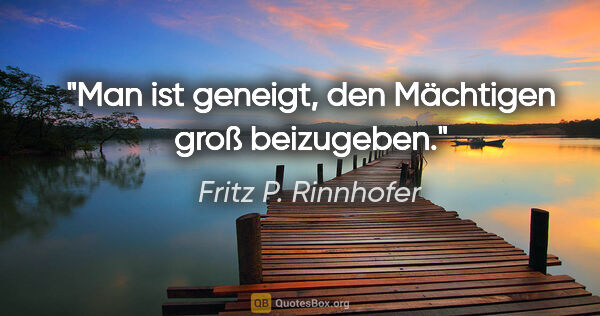 Fritz P. Rinnhofer Zitat: "Man ist geneigt, den Mächtigen groß beizugeben."