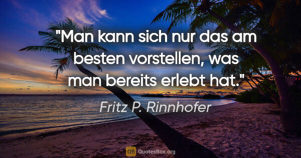 Fritz P. Rinnhofer Zitat: "Man kann sich nur das am besten vorstellen, was man bereits..."