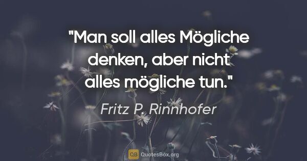 Fritz P. Rinnhofer Zitat: "Man soll alles Mögliche denken, aber nicht alles mögliche tun."