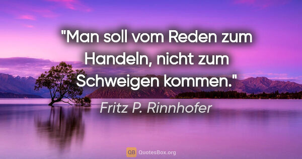 Fritz P. Rinnhofer Zitat: "Man soll vom Reden zum Handeln, nicht zum Schweigen kommen."