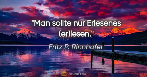 Fritz P. Rinnhofer Zitat: "Man sollte nur Erlesenes (er)lesen."