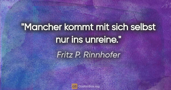 Fritz P. Rinnhofer Zitat: "Mancher kommt mit sich selbst nur ins unreine."