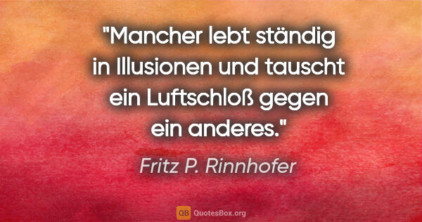 Fritz P. Rinnhofer Zitat: "Mancher lebt ständig in Illusionen und tauscht ein Luftschloß..."