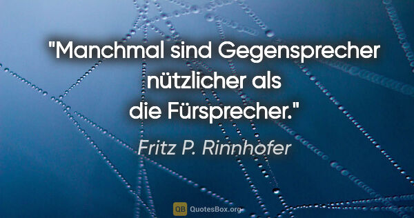 Fritz P. Rinnhofer Zitat: "Manchmal sind Gegensprecher nützlicher als die Fürsprecher."