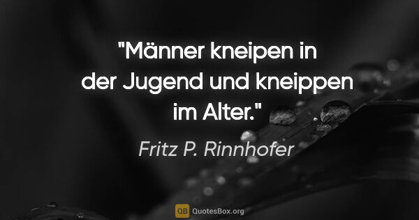 Fritz P. Rinnhofer Zitat: "Männer kneipen in der Jugend und kneippen im Alter."