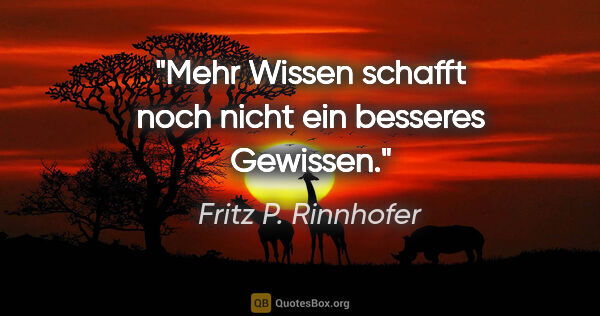 Fritz P. Rinnhofer Zitat: "Mehr Wissen schafft noch nicht ein besseres Gewissen."