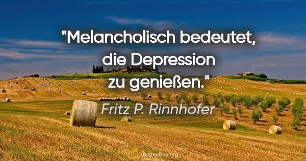 Fritz P. Rinnhofer Zitat: "Melancholisch bedeutet, die Depression zu genießen."