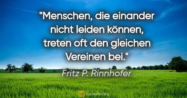 Fritz P. Rinnhofer Zitat: "Menschen, die einander nicht leiden können, treten oft den..."