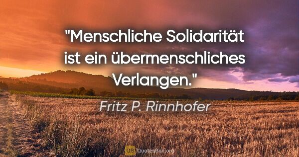 Fritz P. Rinnhofer Zitat: "Menschliche Solidarität ist ein übermenschliches Verlangen."