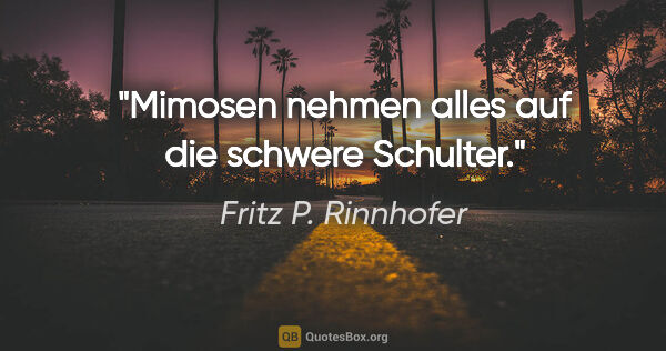 Fritz P. Rinnhofer Zitat: "Mimosen nehmen alles auf die schwere Schulter."