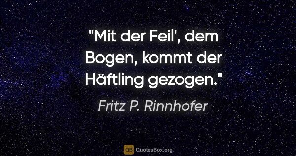 Fritz P. Rinnhofer Zitat: "Mit der Feil', dem Bogen, kommt der Häftling gezogen."