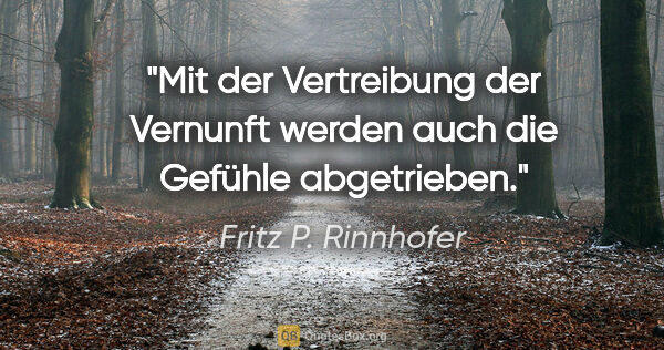 Fritz P. Rinnhofer Zitat: "Mit der Vertreibung der Vernunft werden auch die Gefühle..."