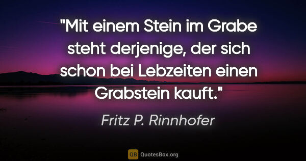 Fritz P. Rinnhofer Zitat: "Mit einem Stein im Grabe steht derjenige, der sich schon bei..."