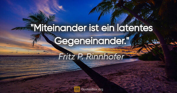 Fritz P. Rinnhofer Zitat: "Miteinander ist ein latentes Gegeneinander."