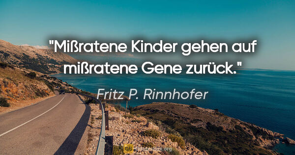 Fritz P. Rinnhofer Zitat: "Mißratene Kinder gehen auf mißratene Gene zurück."