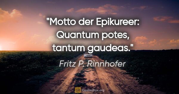 Fritz P. Rinnhofer Zitat: "Motto der Epikureer: Quantum potes, tantum gaudeas."
