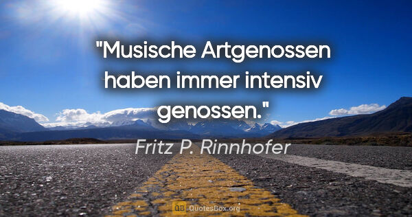 Fritz P. Rinnhofer Zitat: "Musische Artgenossen haben immer intensiv genossen."