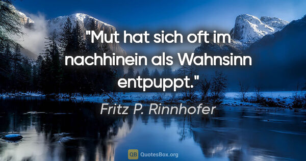 Fritz P. Rinnhofer Zitat: "Mut hat sich oft im nachhinein als Wahnsinn entpuppt."