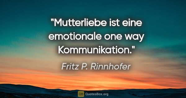 Fritz P. Rinnhofer Zitat: "Mutterliebe ist eine emotionale "one way" Kommunikation."