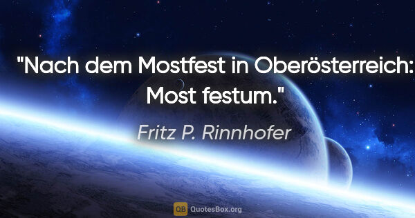 Fritz P. Rinnhofer Zitat: "Nach dem Mostfest in Oberösterreich: Most festum."
