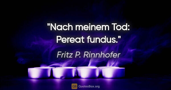 Fritz P. Rinnhofer Zitat: "Nach meinem Tod: Pereat fundus."