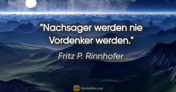 Fritz P. Rinnhofer Zitat: "Nachsager werden nie Vordenker werden."