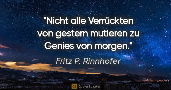 Fritz P. Rinnhofer Zitat: "Nicht alle Verrückten von gestern mutieren zu Genies von morgen."