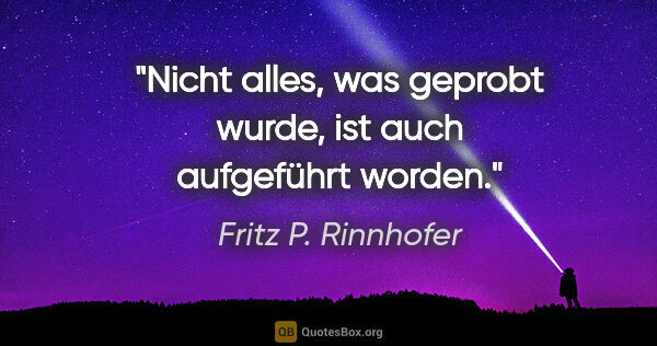 Fritz P. Rinnhofer Zitat: "Nicht alles, was geprobt wurde, ist auch aufgeführt worden."