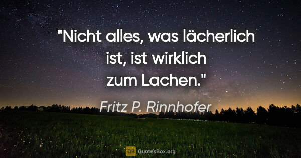 Fritz P. Rinnhofer Zitat: "Nicht alles, was lächerlich ist, ist wirklich zum Lachen."