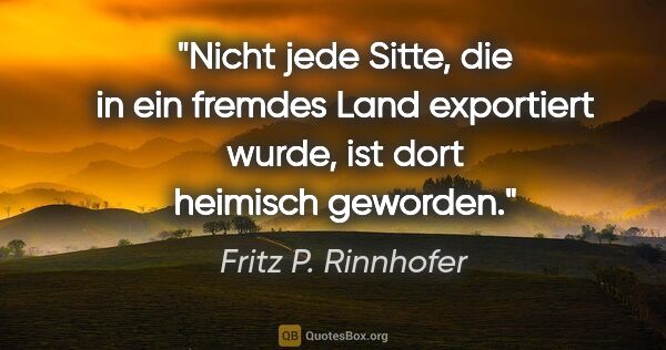 Fritz P. Rinnhofer Zitat: "Nicht jede Sitte, die in ein fremdes Land exportiert wurde,..."