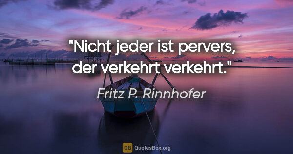 Fritz P. Rinnhofer Zitat: "Nicht jeder ist pervers, der verkehrt verkehrt."