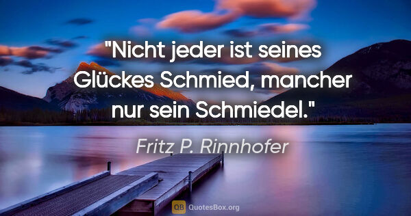 Fritz P. Rinnhofer Zitat: "Nicht jeder ist seines Glückes Schmied, mancher nur sein..."