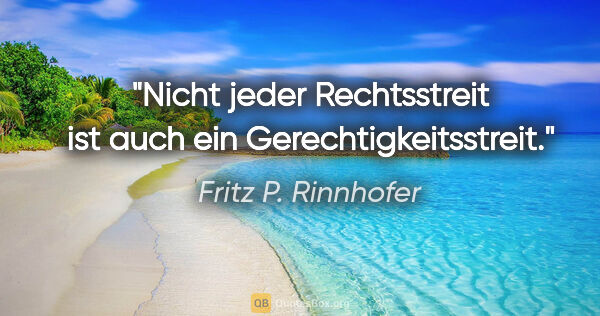 Fritz P. Rinnhofer Zitat: "Nicht jeder Rechtsstreit ist auch ein Gerechtigkeitsstreit."