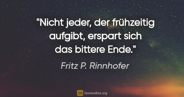 Fritz P. Rinnhofer Zitat: "Nicht jeder, der frühzeitig aufgibt, erspart sich das bittere..."