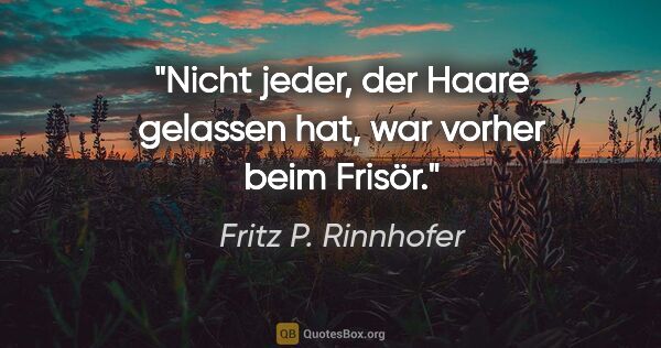 Fritz P. Rinnhofer Zitat: "Nicht jeder, der Haare gelassen hat, war vorher beim Frisör."