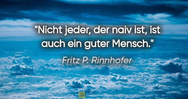Fritz P. Rinnhofer Zitat: "Nicht jeder, der naiv ist, ist auch ein guter Mensch."