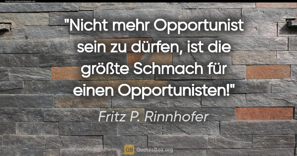 Fritz P. Rinnhofer Zitat: "Nicht mehr Opportunist sein zu dürfen, ist die größte Schmach..."