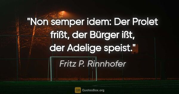 Fritz P. Rinnhofer Zitat: "Non semper idem: Der Prolet frißt, der Bürger ißt, der Adelige..."