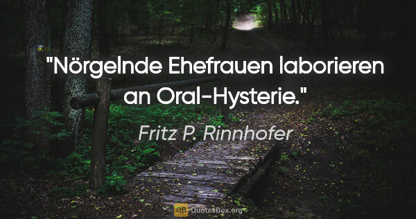 Fritz P. Rinnhofer Zitat: "Nörgelnde Ehefrauen laborieren an Oral-Hysterie."