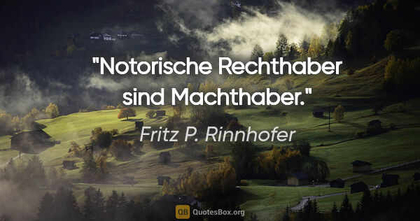 Fritz P. Rinnhofer Zitat: "Notorische Rechthaber sind Machthaber."