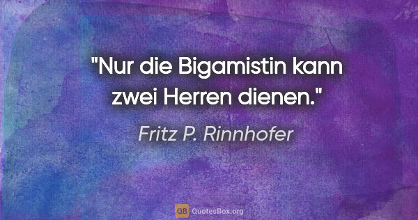 Fritz P. Rinnhofer Zitat: "Nur die Bigamistin kann zwei Herren dienen."