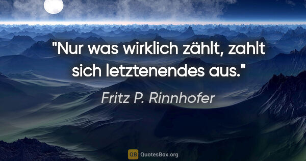 Fritz P. Rinnhofer Zitat: "Nur was wirklich zählt, zahlt sich letztenendes aus."