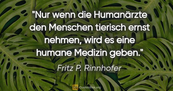 Fritz P. Rinnhofer Zitat: "Nur wenn die Humanärzte den Menschen tierisch ernst nehmen,..."
