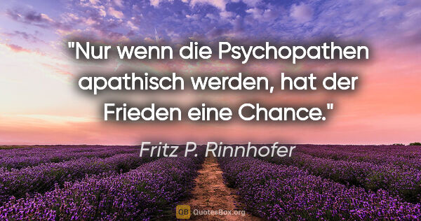 Fritz P. Rinnhofer Zitat: "Nur wenn die Psychopathen apathisch werden, hat der Frieden..."
