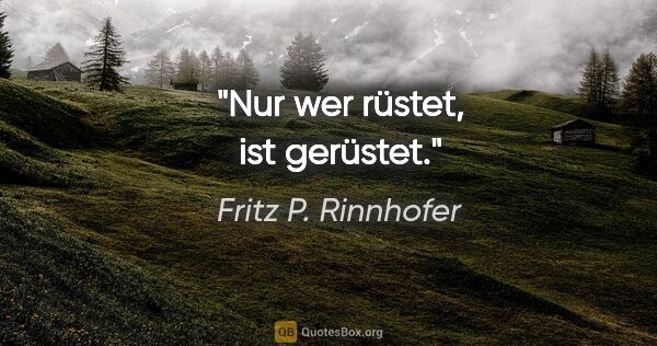 Fritz P. Rinnhofer Zitat: "Nur wer rüstet, ist gerüstet."