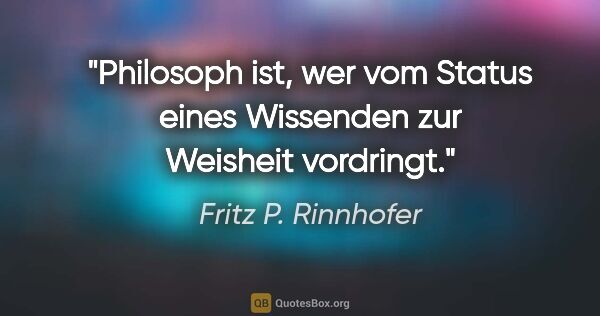 Fritz P. Rinnhofer Zitat: "Philosoph ist, wer vom Status eines Wissenden zur Weisheit..."