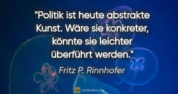 Fritz P. Rinnhofer Zitat: "Politik ist heute abstrakte Kunst. Wäre sie konkreter, könnte..."