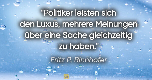 Fritz P. Rinnhofer Zitat: "Politiker leisten sich den Luxus, mehrere Meinungen über eine..."